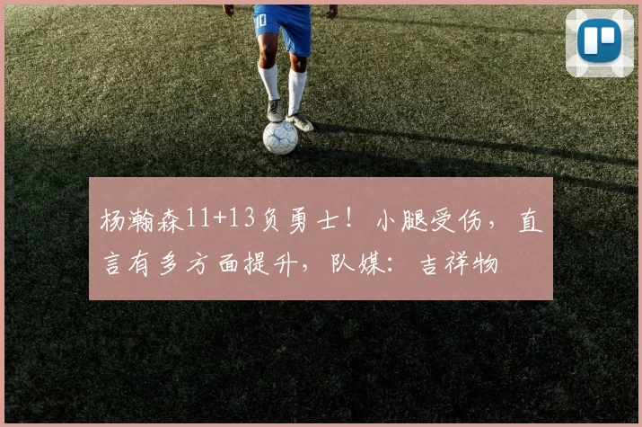 杨瀚森11+13负勇士!小腿受伤,直言有多方面提升,队媒:吉祥物