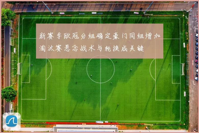 新赛季欧冠分组确定豪门同组增加淘汰赛悬念战术与轮换成关键