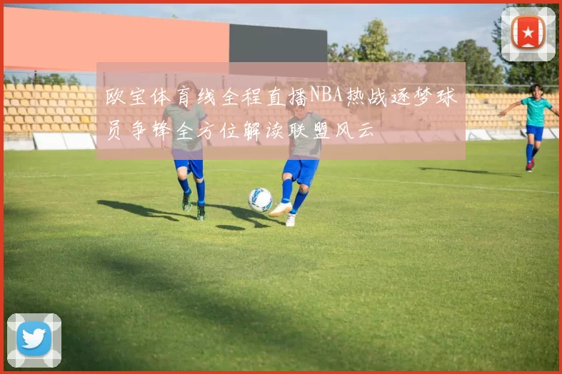 欧宝体育线全程直播NBA热战逐梦球员争锋全方位解读联盟风云