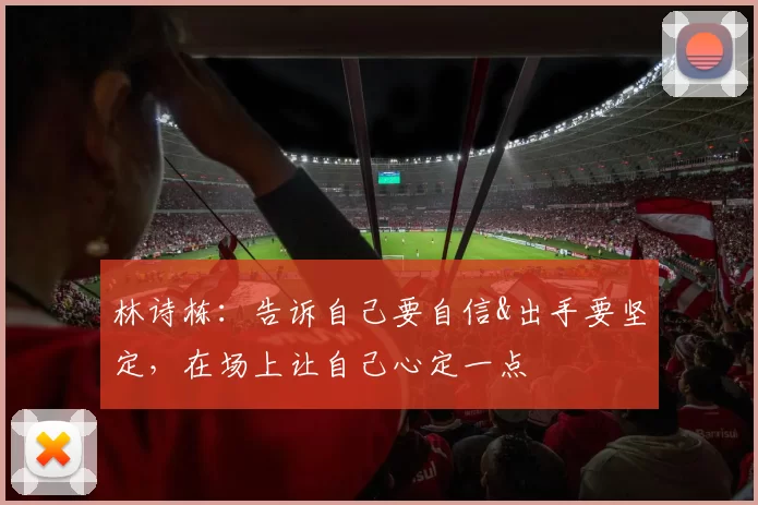 林诗栋：告诉自己要自信&出手要坚定，在场上让自己心定一点