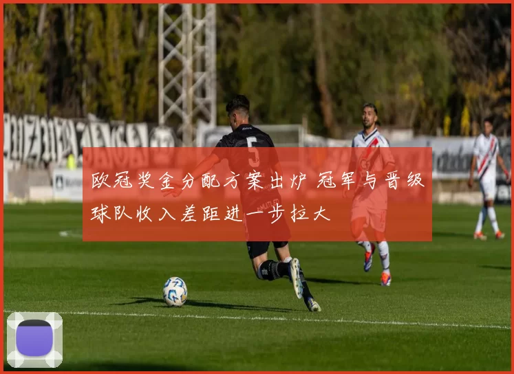欧冠奖金分配方案出炉 冠军与晋级球队收入差距进一步拉大