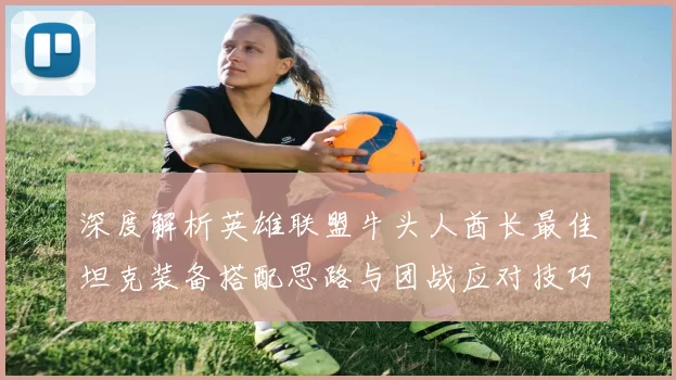 深度解析英雄联盟牛头人酋长最佳坦克装备搭配思路与团战应对技巧