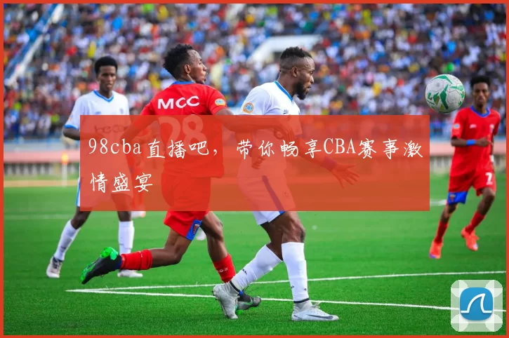 98cba直播吧,带你畅享CBA赛事激情盛宴