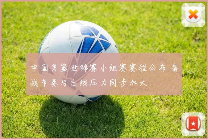 中国男篮世锦赛小组赛赛程公布 备战节奏与出线压力同步加大