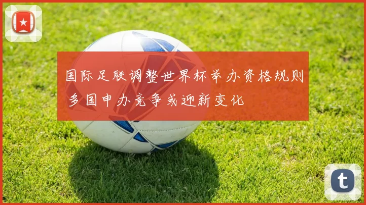 国际足联调整世界杯举办资格规则 多国申办竞争或迎新变化