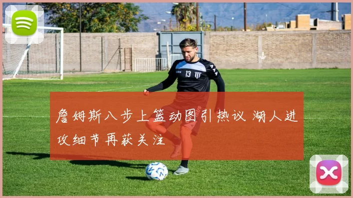 詹姆斯八步上篮动图引热议 湖人进攻细节再获关注