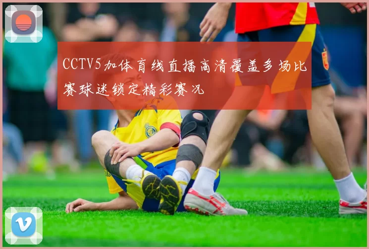 CCTV5加体育线直播高清覆盖多场比赛球迷锁定精彩赛况