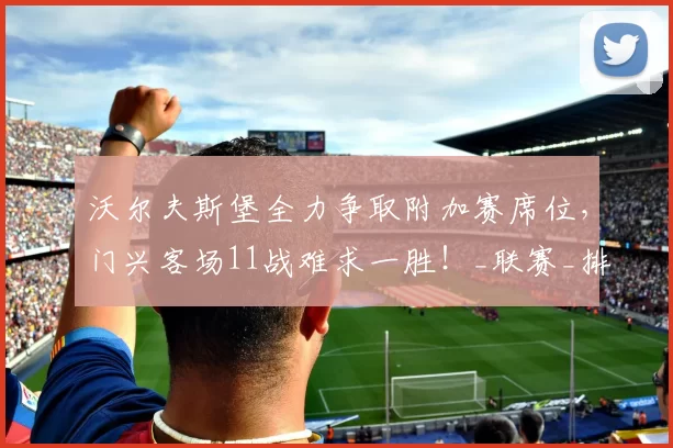 沃尔夫斯堡全力争取附加赛席位，门兴客场11战难求一胜！_联赛_排名_主场