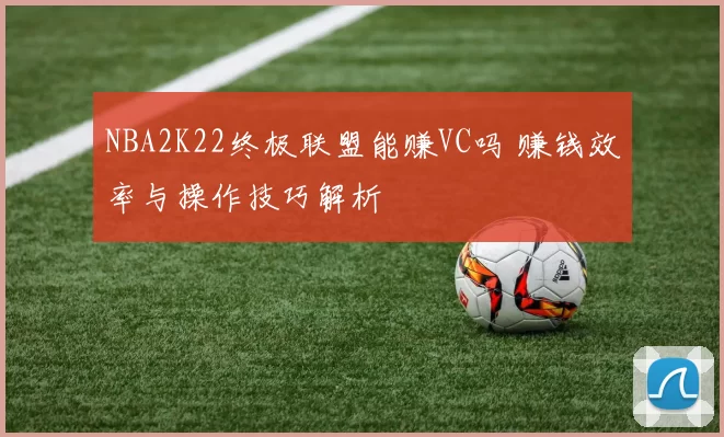 NBA2K22终极联盟能赚VC吗 赚钱效率与操作技巧解析