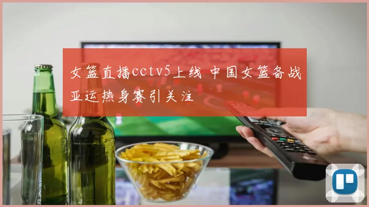 女篮直播cctv5上线 中国女篮备战亚运热身赛引关注