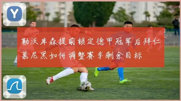勒沃库森提前锁定德甲冠军后拜仁慕尼黑如何调整赛季剩余目标