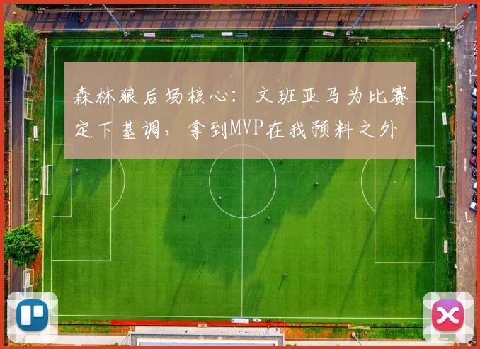 森林狼后场核心：文班亚马为比赛定下基调，拿到MVP在我预料之外