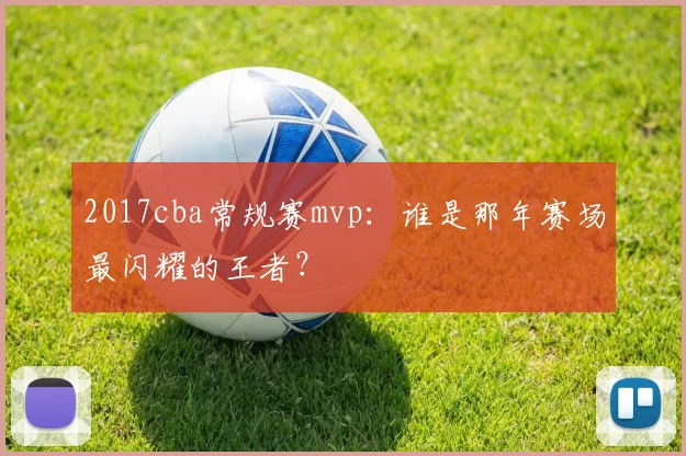 2017cba常规赛mvp:谁是那年赛场最闪耀的王者?