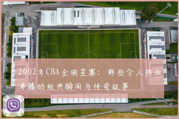 2002年CBA全明星赛:那些令人热血沸腾的经典瞬间与传奇故事