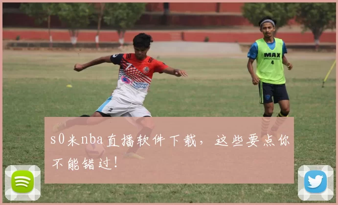 s0米nba直播软件下载，这些要点你不能错过！
