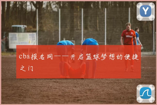 cba报名网——开启篮球梦想的便捷之门