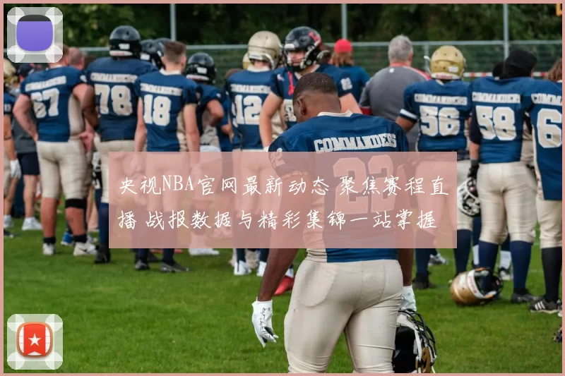 央视NBA官网最新动态 聚焦赛程直播 战报数据与精彩集锦一站掌握
