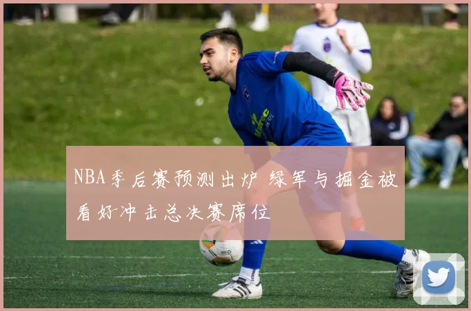 NBA季后赛预测出炉 绿军与掘金被看好冲击总决赛席位