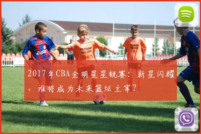 2017年CBA全明星星锐赛:新星闪耀,谁将成为未来篮坛主宰?