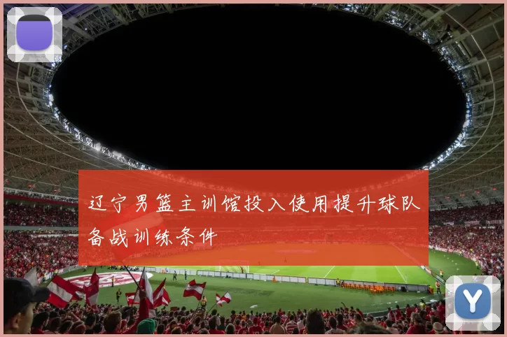 辽宁男篮主训馆投入使用提升球队备战训练条件