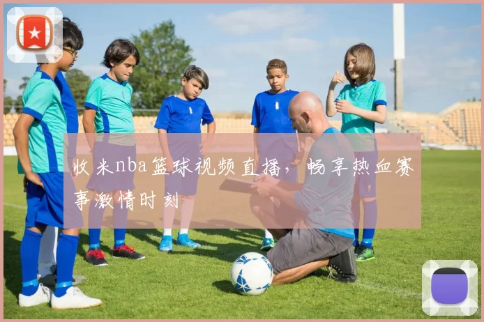 收米nba篮球视频直播，畅享热血赛事激情时刻