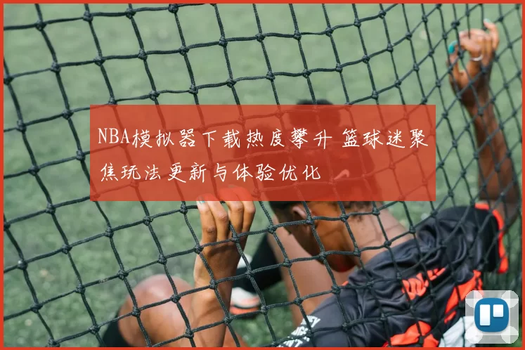 NBA模拟器下载热度攀升 篮球迷聚焦玩法更新与体验优化