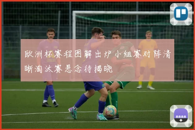 欧洲杯赛程图解出炉小组赛对阵清晰淘汰赛悬念待揭晓