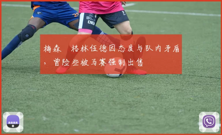 梅森・格林伍德因态度与队内矛盾，曾险些被马赛强制出售