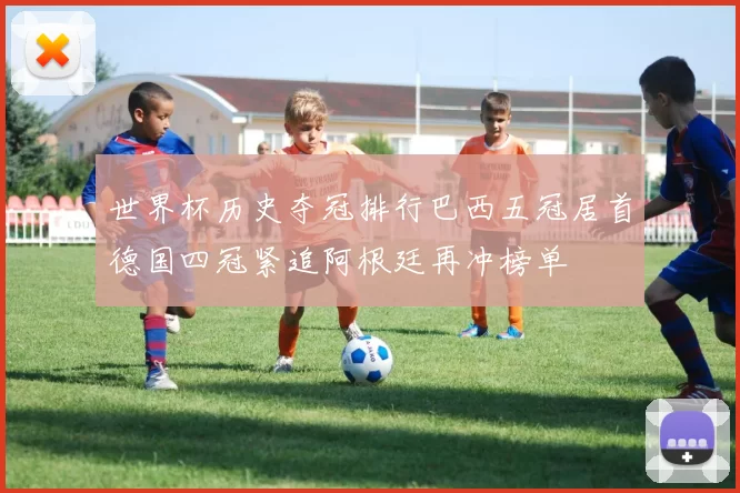 世界杯历史夺冠排行巴西五冠居首德国四冠紧追阿根廷再冲榜单