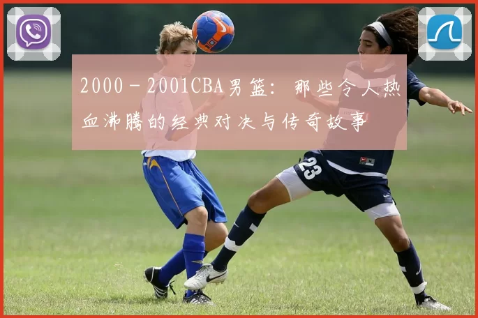 2000 - 2001CBA男篮：那些令人热血沸腾的经典对决与传奇故事