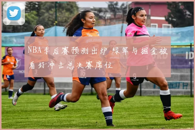 NBA季后赛预测出炉 绿军与掘金被看好冲击总决赛席位