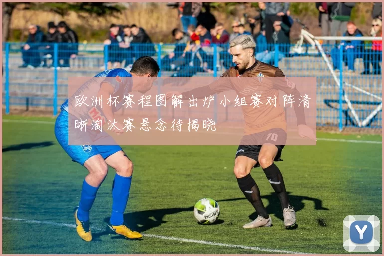 欧洲杯赛程图解出炉小组赛对阵清晰淘汰赛悬念待揭晓