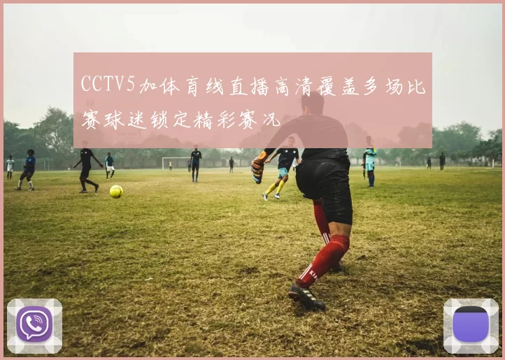 CCTV5加体育线直播高清覆盖多场比赛球迷锁定精彩赛况