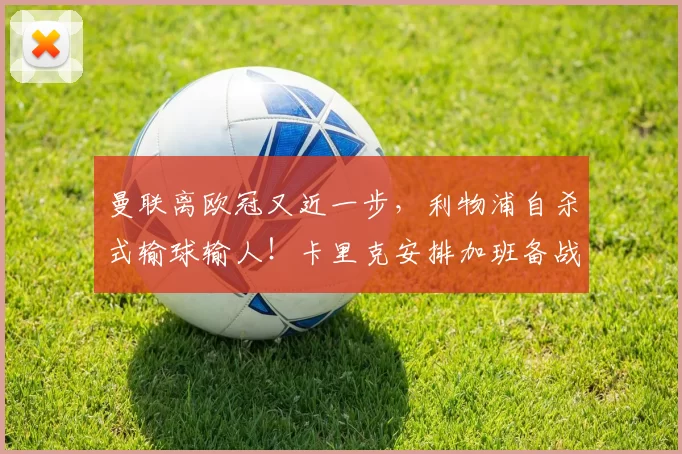 曼联离欧冠又近一步,利物浦自杀式输球输人!卡里克安排加班备战