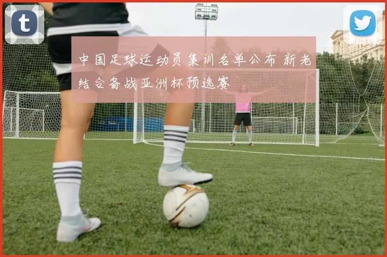 中国足球运动员集训名单公布 新老结合备战亚洲杯预选赛