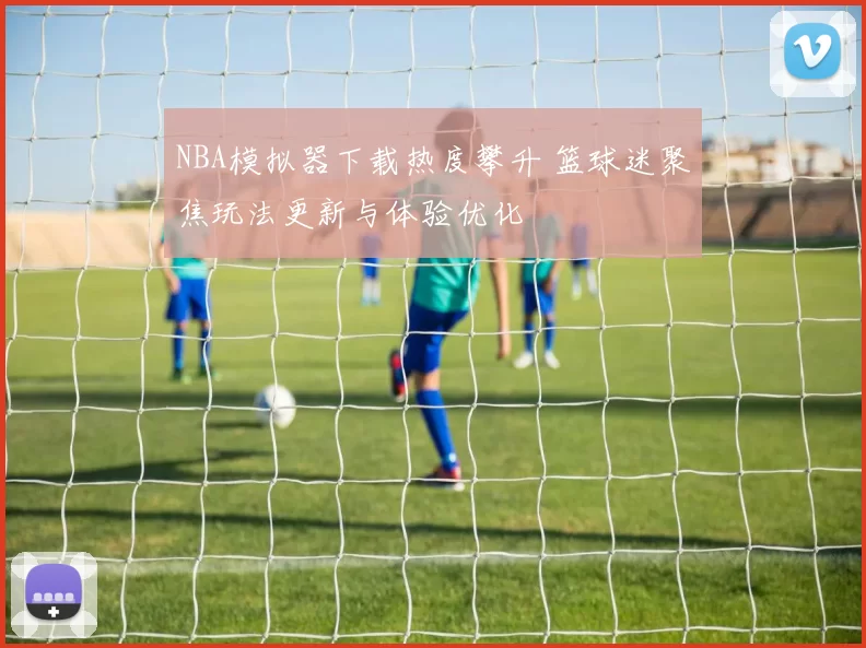 NBA模拟器下载热度攀升 篮球迷聚焦玩法更新与体验优化
