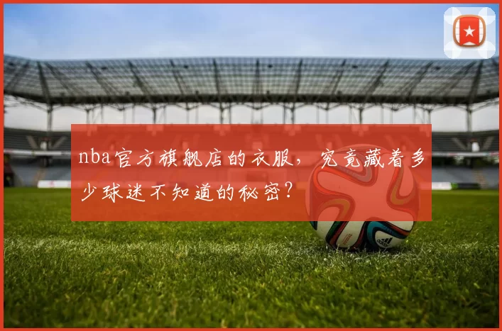 nba官方旗舰店的衣服，究竟藏着多少球迷不知道的秘密？