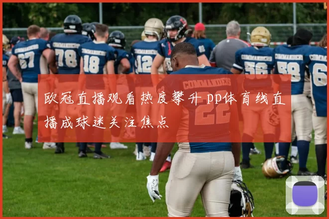 欧冠直播观看热度攀升 pp体育线直播成球迷关注焦点