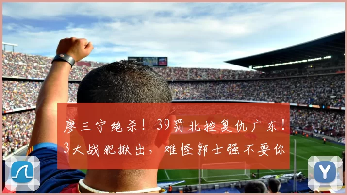 廖三宁绝杀！39罚北控复仇广东！3大战犯揪出，难怪郭士强不要你