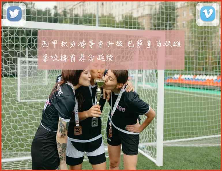 西甲积分榜争夺升级 巴萨皇马双雄紧咬榜首悬念延续