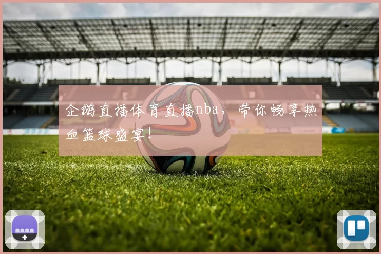 企鹅直播体育直播nba，带你畅享热血篮球盛宴！