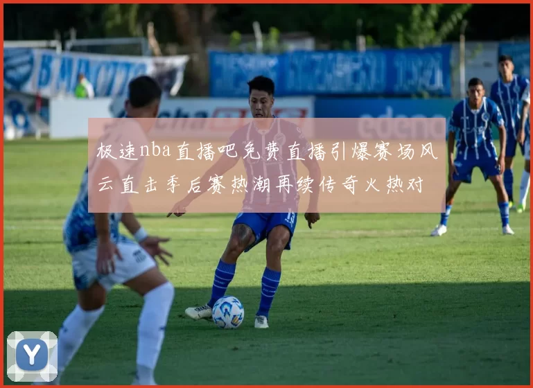极速nba直播吧免费直播引爆赛场风云直击季后赛热潮再续传奇火热对决