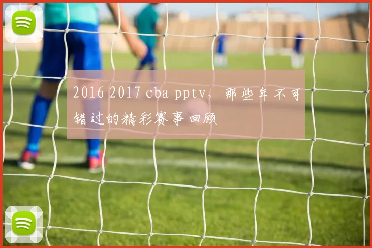 2016 2017 cba pptv,那些年不可错过的精彩赛事回顾