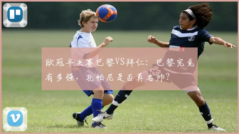欧冠半决赛巴黎VS拜仁：巴黎究竟有多强，孔帕尼是否真名帅？