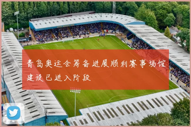 青岛奥运会筹备进展顺利赛事场馆建设已进入阶段