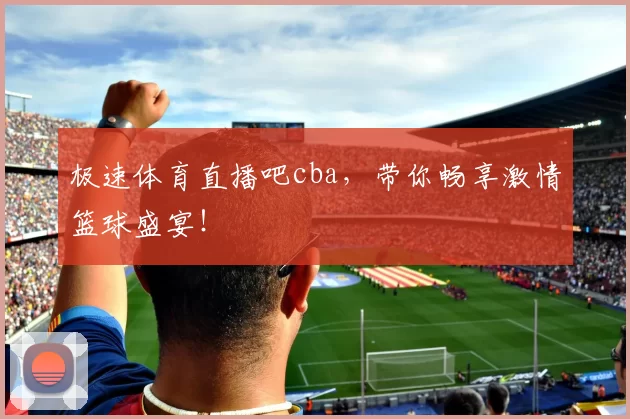 极速体育直播吧cba,带你畅享激情篮球盛宴!