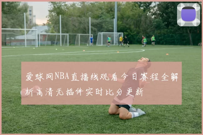 爱球网NBA直播线观看今日赛程全解析高清无插件实时比分更新
