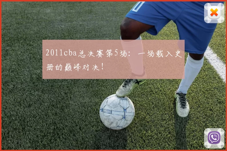 2011cba总决赛第5场：一场载入史册的巅峰对决！