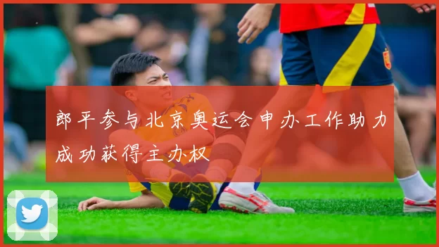 郎平参与北京奥运会申办工作助力成功获得主办权