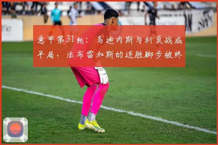 意甲第31轮：乌迪内斯与科莫战成平局，法布雷加斯的连胜脚步被终止_比赛_主场_双方